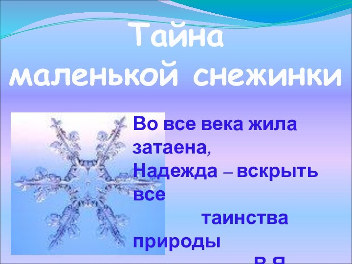 Тайна маленькой снежинкиВо все века жила затаена,Надежда – вскрыть все