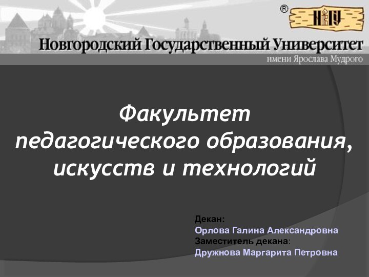 Факультет педагогического образования,  искусств и технологий Декан: Орлова Галина Александровна Заместитель декана:Дружнова Маргарита Петровна