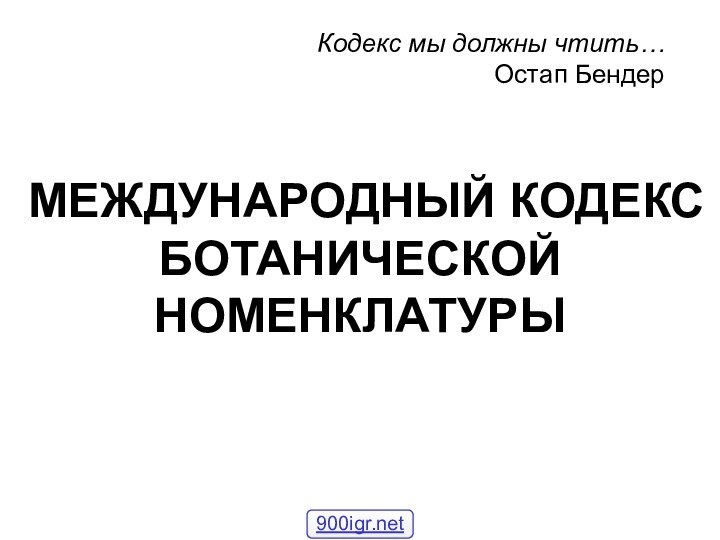 МЕЖДУНАРОДНЫЙ КОДЕКС  БОТАНИЧЕСКОЙ НОМЕНКЛАТУРЫ Кодекс мы должны чтить…Остап Бендер