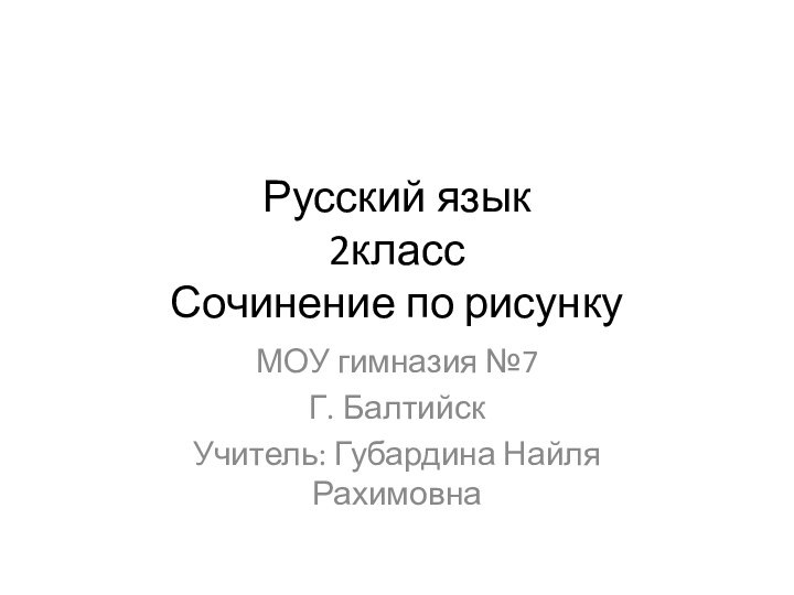 Русский язык 2класс Сочинение по рисункуМОУ гимназия №7Г. БалтийскУчитель: Губардина Найля Рахимовна