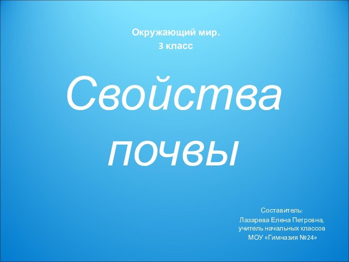 Свойства почвыСоставитель: Лазарева Елена Петровна, учитель начальных классов МОУ «Гимназия №24»Окружающий мир.3 класс