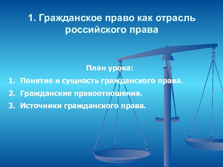 1. Гражданское право как отрасль российского праваПлан урока:Понятие и сущность гражданского права.Гражданские правоотношения.Источники гражданского права.