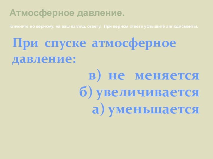 При спуске атмосферноедавление: в) не  меняетсяб) увеличивается а) уменьшается Атмосферное давление.Кликните