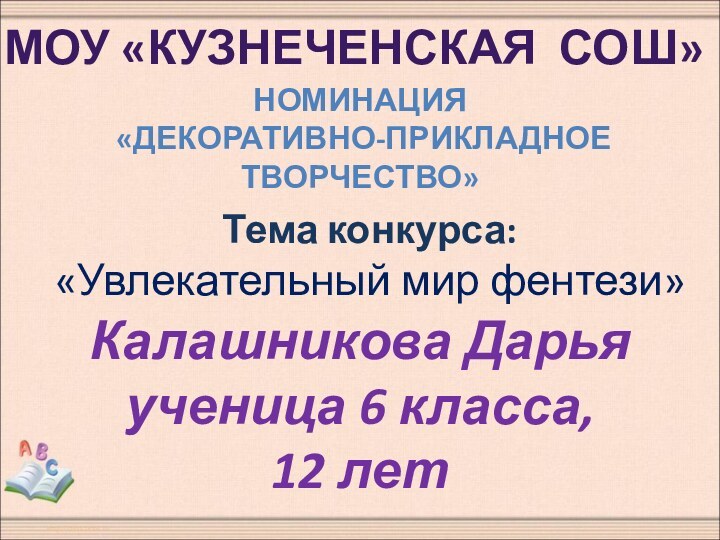 МОУ «КУЗНЕЧЕНСКАЯ СОШ» НОМИНАЦИЯ «ДЕКОРАТИВНО-ПРИКЛАДНОЕ ТВОРЧЕСТВО»Тема конкурса: «Увлекательный мир фентези»Калашникова Дарьяученица 6 класса,12 лет