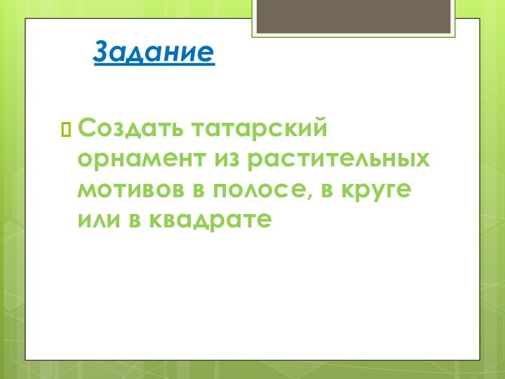 Задание Создать татарский орнамент из растительных мотивов в полосе, в круге или в квадрате