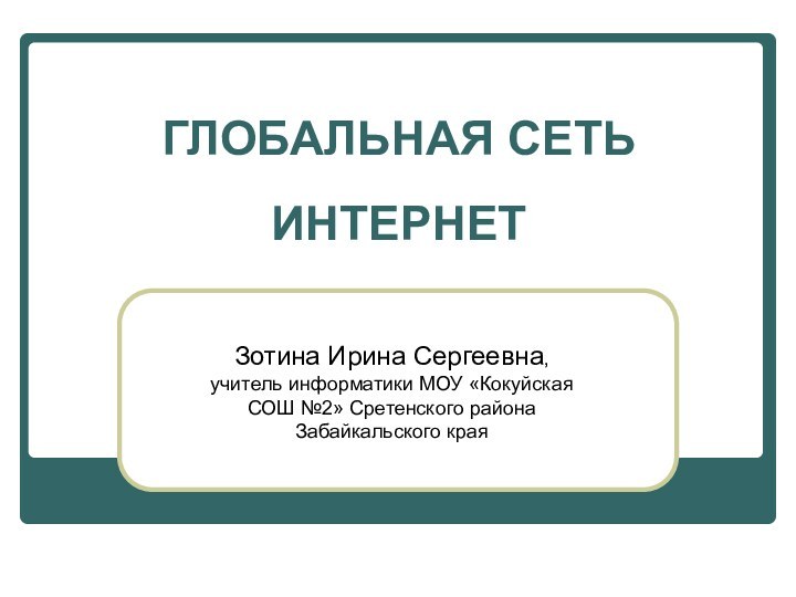 ГЛОБАЛЬНАЯ СЕТЬ ИНТЕРНЕТ Зотина Ирина Сергеевна, учитель информатики МОУ «Кокуйская СОШ №2» Сретенского района Забайкальского края