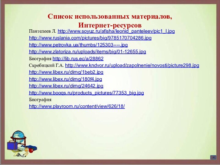 Список использованных материалов,  Интернет-ресурсовПантелеев Л. http://www.soyuz.ru/afisha/leonid_panteleev/pic1_l.jpghttp://www.ruslania.com/pictures/big/9785170704286.jpghttp://www.petrovka.ua/thumbs/125303----.jpghttp://www.zlatoriza.ru/uploads/items/big/01-12655.jpgБиография http://lib.rus.ec/a/28862Скребицкий Г.А. http://www.kndvor.ru/upload/zapolnenie/novosti/picture298.jpghttp://www.libex.ru/dimg/1beb2.jpghttp://www.libex.ru/dimg/180f4.jpghttp://www.libex.ru/dimg/24642.jpghttp://www.booqs.ru/products_pictures/77353_big.jpgБиография http://www.playroom.ru/content/view/626/18/