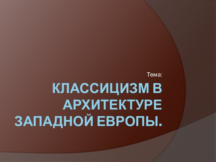 КЛАССИЦИЗМ В АРХИТЕКТУРЕ ЗАПАДНОЙ ЕВРОПЫ.Тема: