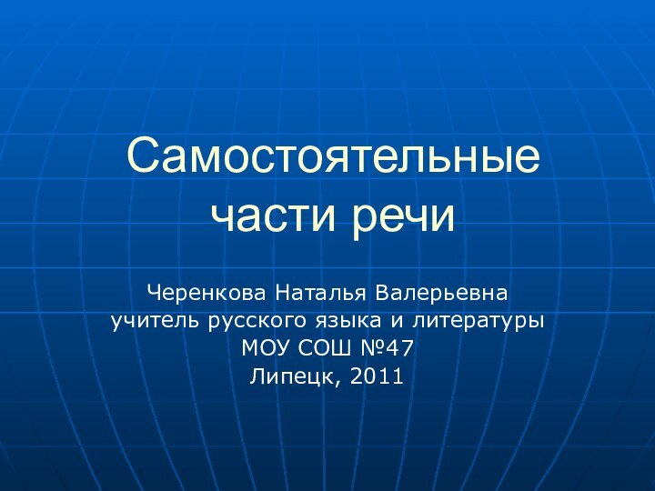 Самостоятельные части речиЧеренкова Наталья Валерьевнаучитель русского языка и литературыМОУ СОШ №47Липецк, 2011