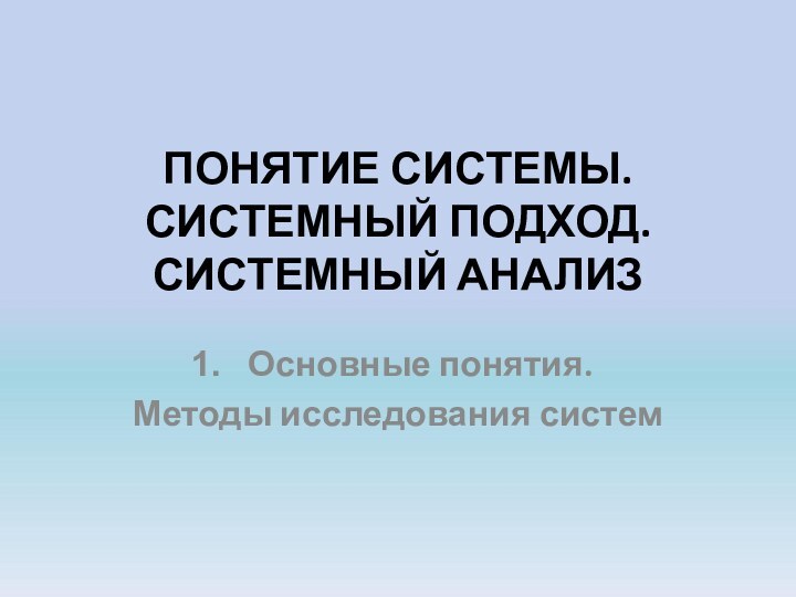 ПОНЯТИЕ СИСТЕМЫ.  СИСТЕМНЫЙ ПОДХОД.  СИСТЕМНЫЙ АНАЛИЗ Основные понятия. Методы исследования систем