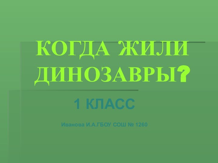 КОГДА ЖИЛИ ДИНОЗАВРЫ?1 КЛАССИванова И.А.ГБОУ СОШ № 1260