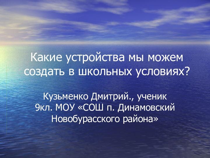 Какие устройства мы можем создать в школьных условиях?Кузьменко Дмитрий., ученик 9кл. МОУ