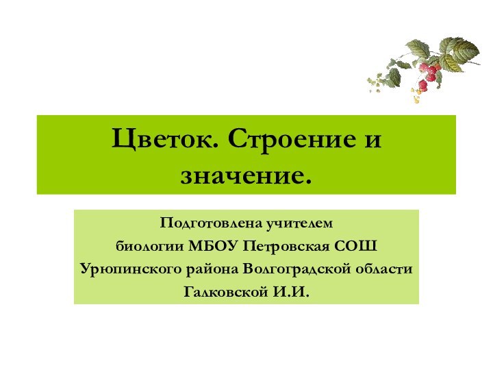 Цветок. Строение и значение.Подготовлена учителем биологии МБОУ Петровская СОШ Урюпинского района Волгоградской областиГалковской И.И.