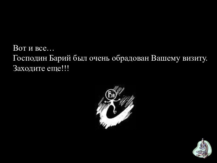 Вот и все…Господин Барий был очень обрадован Вашему визиту.Заходите еще!!!