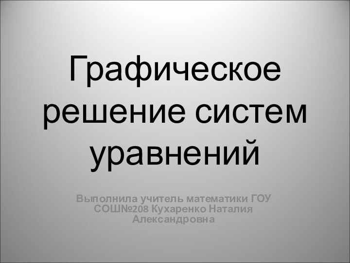 Графическое решение систем уравненийВыполнила учитель математики ГОУ СОШ№208 Кухаренко Наталия Александровна