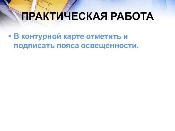 Практическая работаВ контурной карте отметить и подписать пояса освещенности.