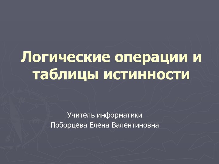 Логические операции и таблицы истинности Учитель информатики Поборцева Елена Валентиновна