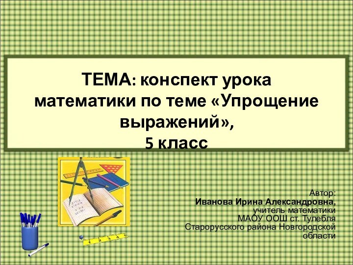 ТЕМА: конспект урока математики по теме «Упрощение выражений»,  5 класс Автор: