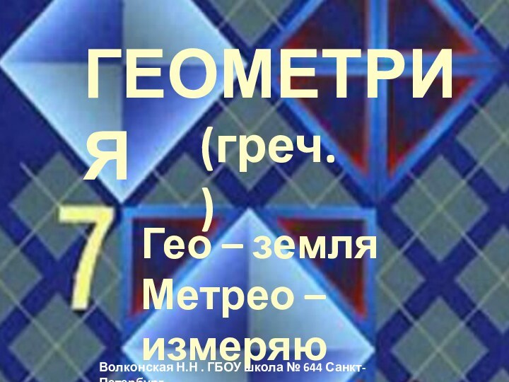 ГЕОМЕТРИЯГео – земля Метрео – измеряю (греч.)Волконская Н.Н . ГБОУ школа № 644 Санкт-Петербург