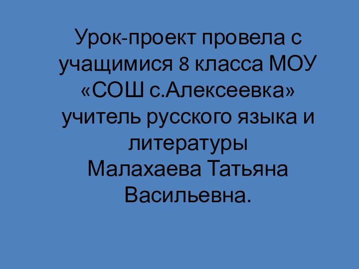 Урок-проект провела с учащимися 8 класса МОУ «СОШ с.Алексеевка» учитель русского языка