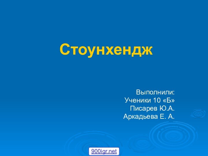 Стоунхендж Выполнили:Ученики 10 «Б»Писарев Ю.А.Аркадьева Е. А.