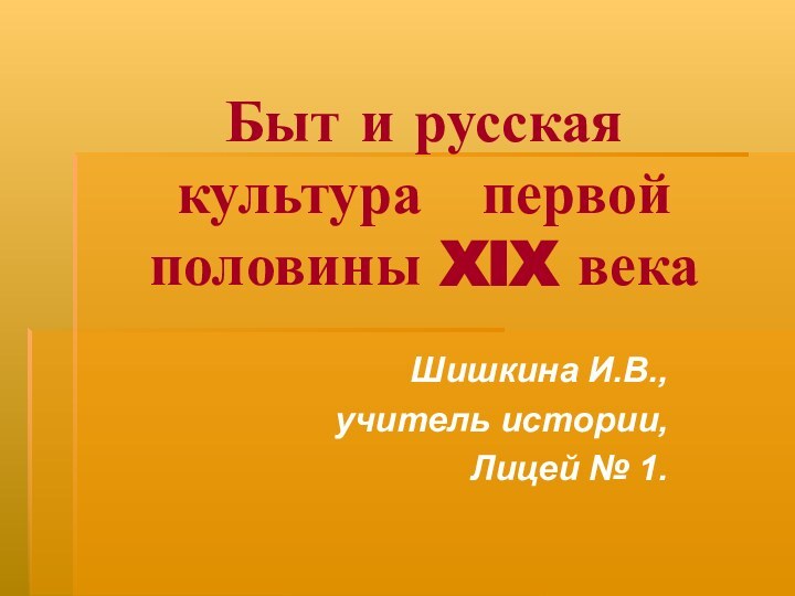 Быт и русская культура  первой половины XIX векаШишкина И.В., учитель истории,Лицей № 1.