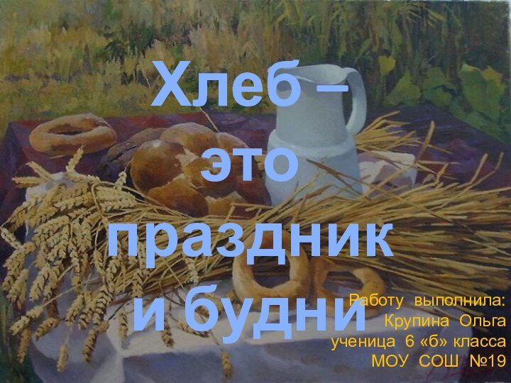 Хлеб – это праздник и будниРаботу выполнила: Крупина Ольга   ученица