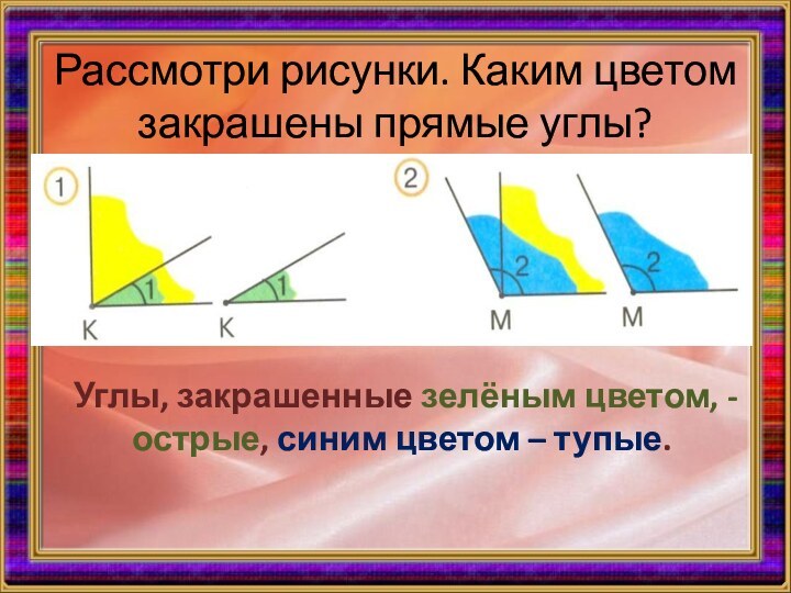 Рассмотри рисунки. Каким цветом закрашены прямые углы?Углы, закрашенные зелёным цветом, - острые,