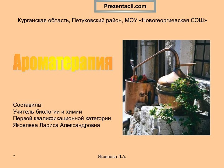 *Яковлева Л.А.Курганская область, Петуховский район, МОУ «Новогеоргиевская СОШ»Ароматерапия Составила: Учитель биологии и