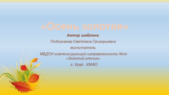 «Осень золотая»Автор шаблона:Подсекаева Светлана Григорьевнавоспитатель МБДОУ компенсирующей направленности №16 «Золотой ключик» г. Урай - ХМАО