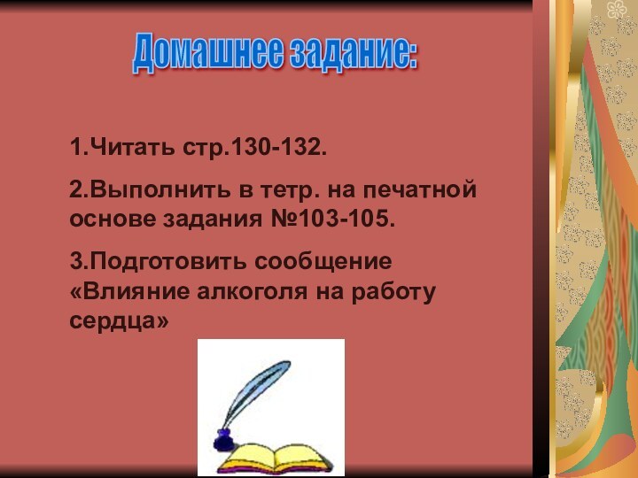 Домашнее задание:1.Читать стр.130-132.2.Выполнить в тетр. на печатной основе задания №103-105.3.Подготовить сообщение «Влияние алкоголя на работу сердца»