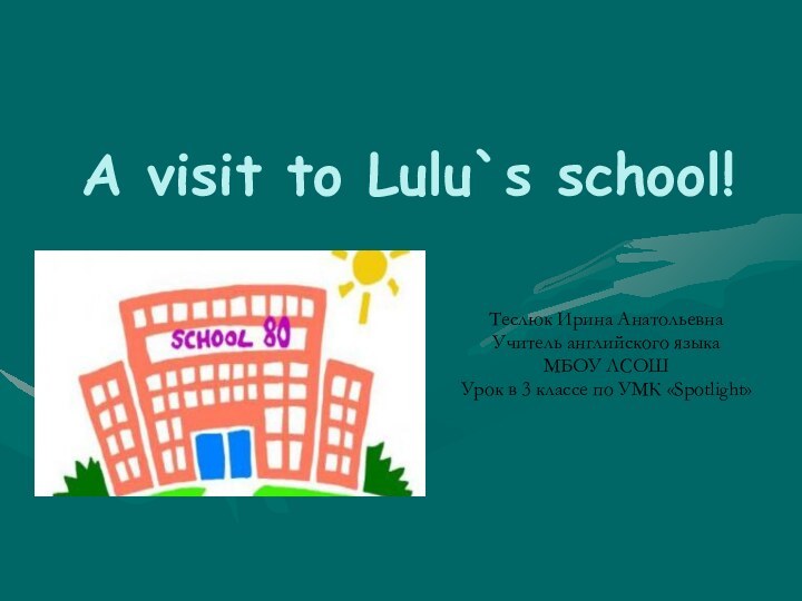 A visit to Lulu`s school!Теслюк Ирина АнатольевнаУчитель английского языкаМБОУ ЛСОШУрок в 3 классе по УМК «Spotlight»