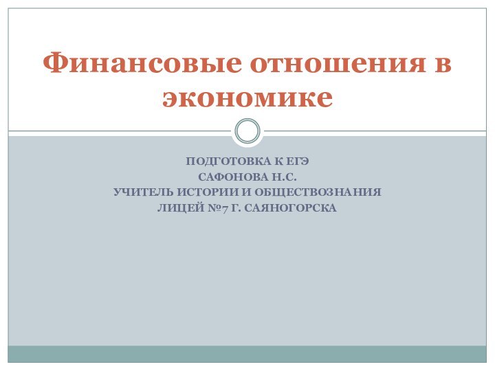 ПОДГОТОВКА К ЕГЭСАФОНОВА Н.С.УЧИТЕЛЬ ИСТОРИИ И ОБЩЕСТВОЗНАНИЯ ЛИЦЕЙ №7 Г. САЯНОГОРСКАФинансовые отношения в экономике