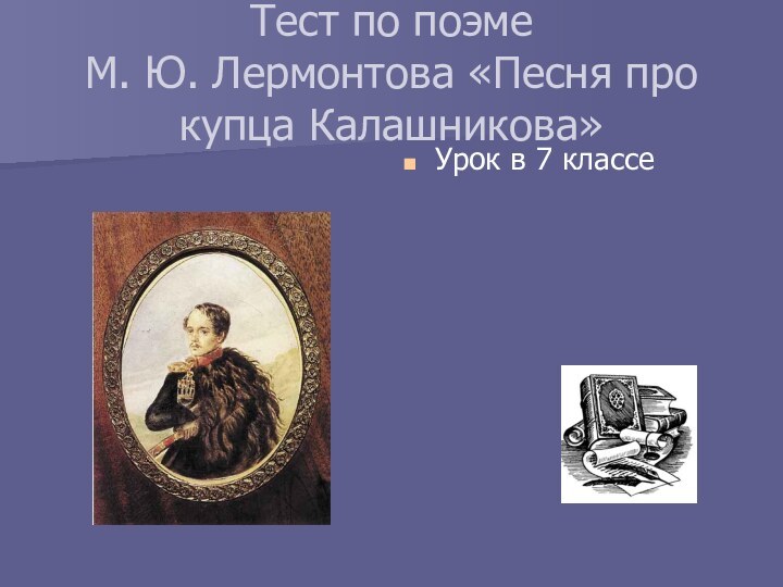 Тест по поэме  М. Ю. Лермонтова «Песня про купца Калашникова»Урок в 7 классе