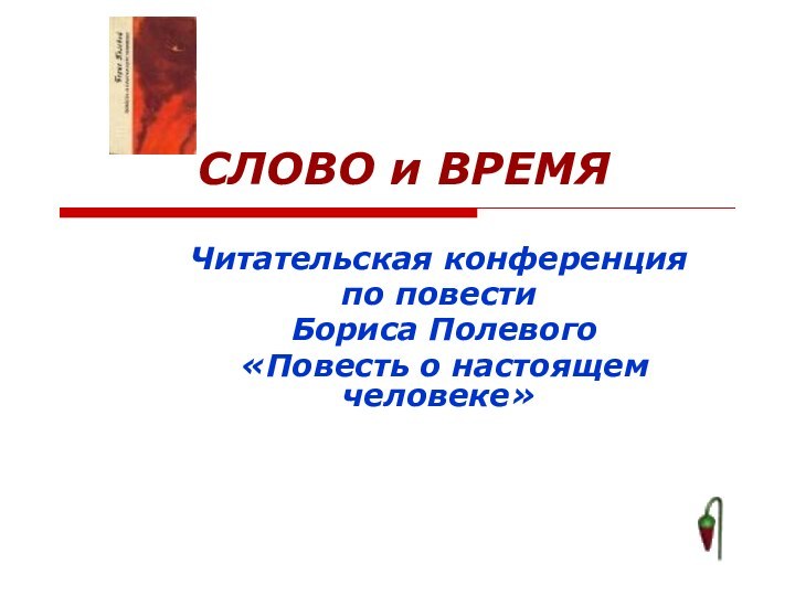 СЛОВО и ВРЕМЯЧитательская конференцияпо повести Бориса Полевого «Повесть о настоящем человеке»