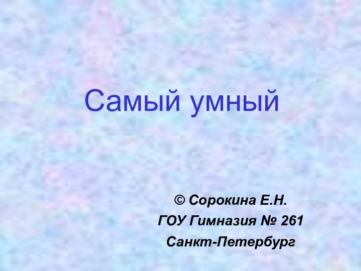 Самый умный© Сорокина Е.Н.ГОУ Гимназия № 261Санкт-Петербург