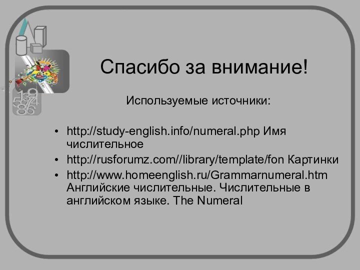 Используемые источники:http://study-english.info/numeral.php Имя числительноеhttp://rusforumz.com//library/template/fon Картинкиhttp://www.homeenglish.ru/Grammarnumeral.htm Английские числительные. Числительные в английском языке. The NumeralСпасибо за внимание!