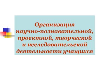 Организация научно-познавательной, проектной, творческой и исследовательской деятельности учащихся