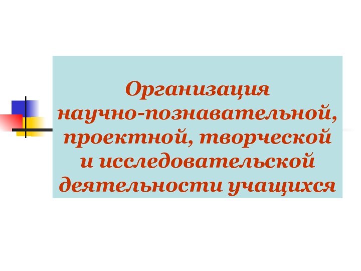 Организация  научно-познавательной, проектной, творческой  и исследовательской деятельности учащихся