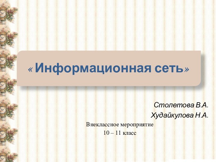 « Информационная сеть»Столетова В.А.Худайкулова Н.А.Внеклассное мероприятие10 – 11 класс