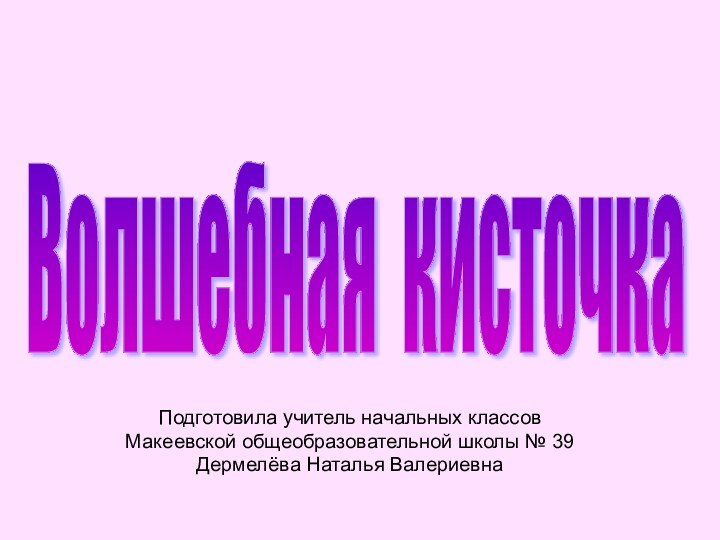 Подготовила учитель начальных классов Макеевской общеобразовательной школы № 39 Дермелёва Наталья ВалериевнаВолшебная кисточка