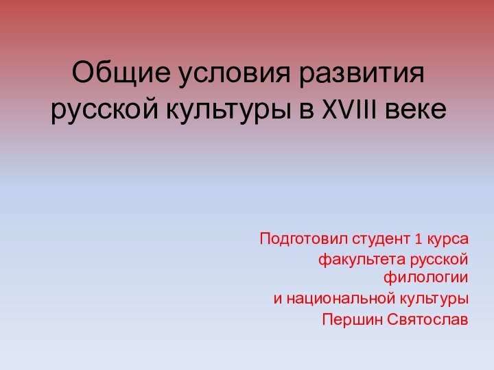 Общие условия развития русской культуры в XVIII веке Подготовил студент 1 курсафакультета