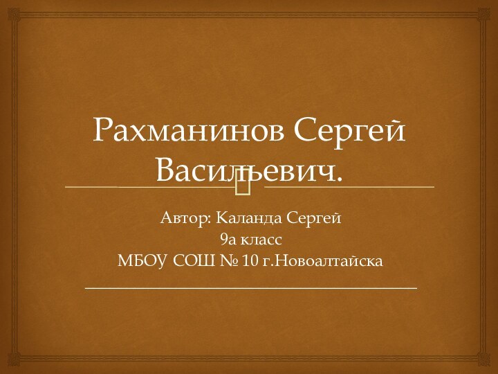 Рахманинов Сергей Васильевич.Автор: Каланда Сергей 9а классМБОУ СОШ № 10 г.Новоалтайска________________________________________