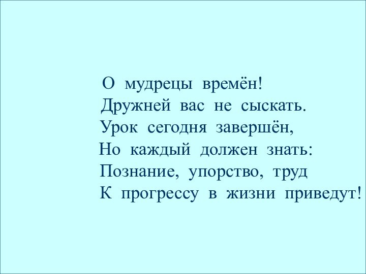 О мудрецы времён!     Дружней вас не сыскать.