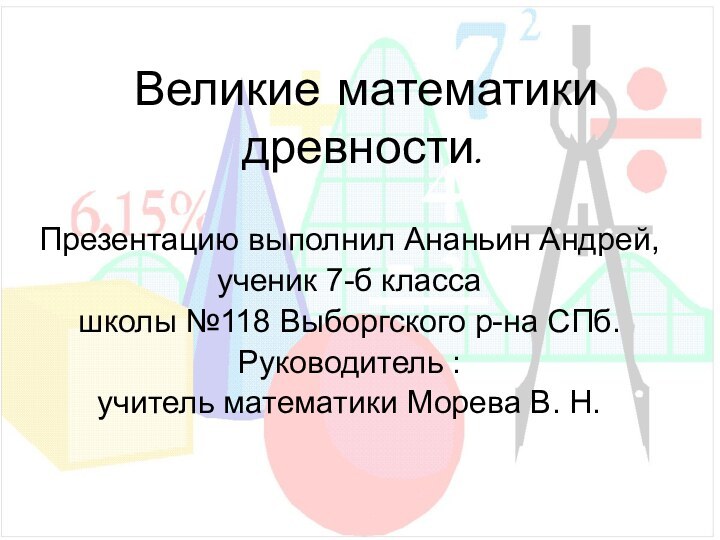 Великие математики древности.Презентацию выполнил Ананьин Андрей,ученик 7-б классашколы №118 Выборгского р-на СПб.Руководитель