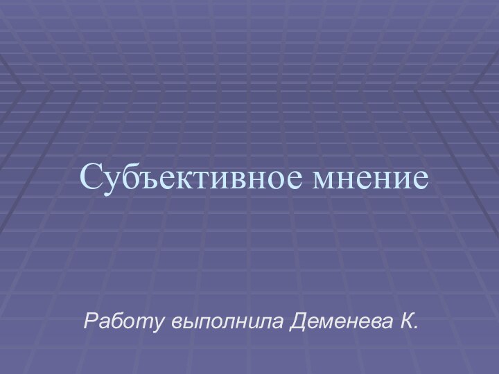 Субъективное мнениеРаботу выполнила Деменева К.