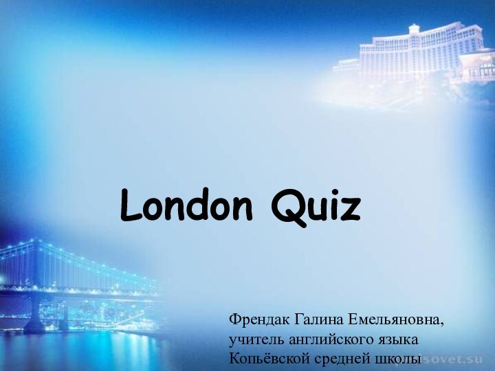 London QuizФрендак Галина Емельяновна,учитель английского языкаКопьёвской средней школы