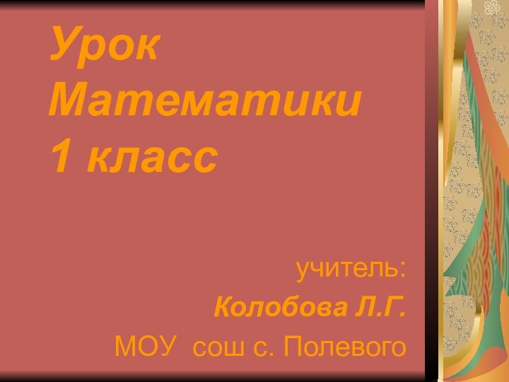 Урок Математики 1 классучитель: Колобова Л.Г.МОУ сош с. Полевого