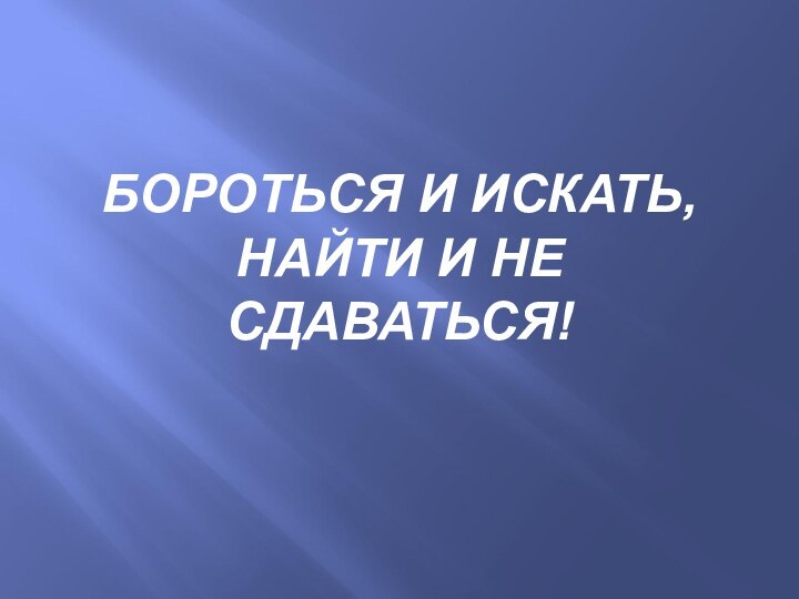 БОРОТЬСЯ И ИСКАТЬ, НАЙТИ И НЕ СДАВАТЬСЯ!