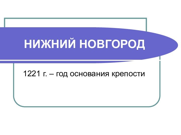 НИЖНИЙ НОВГОРОД1221 г. – год основания крепости